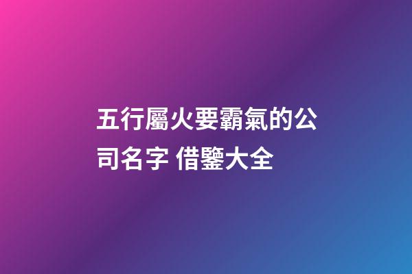 五行屬火要霸氣的公司名字 借鑒大全-第1張-公司起名-玄機(jī)派